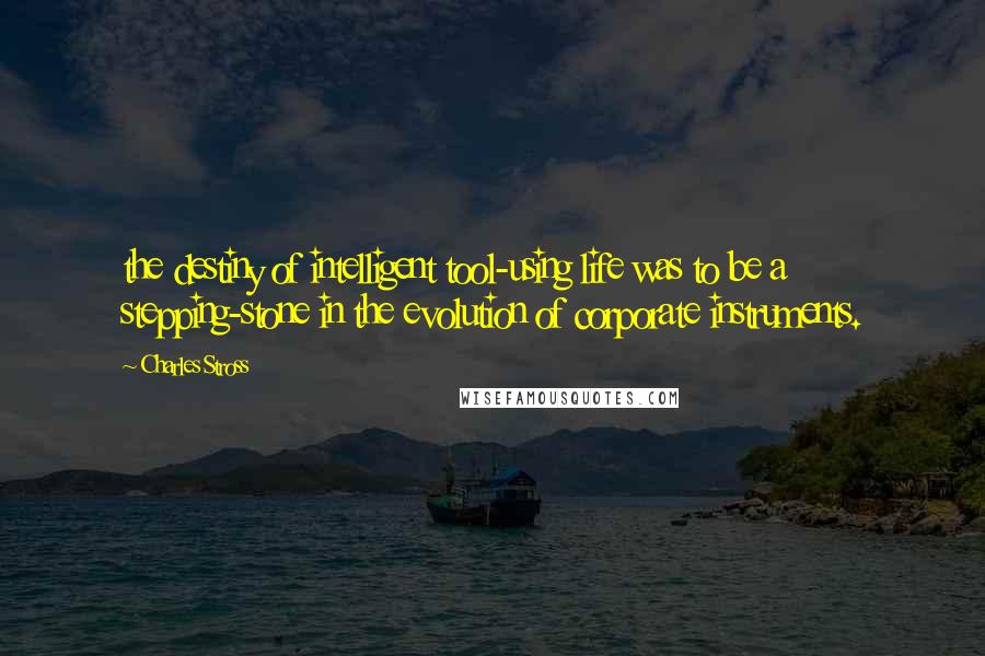 Charles Stross Quotes: the destiny of intelligent tool-using life was to be a stepping-stone in the evolution of corporate instruments.