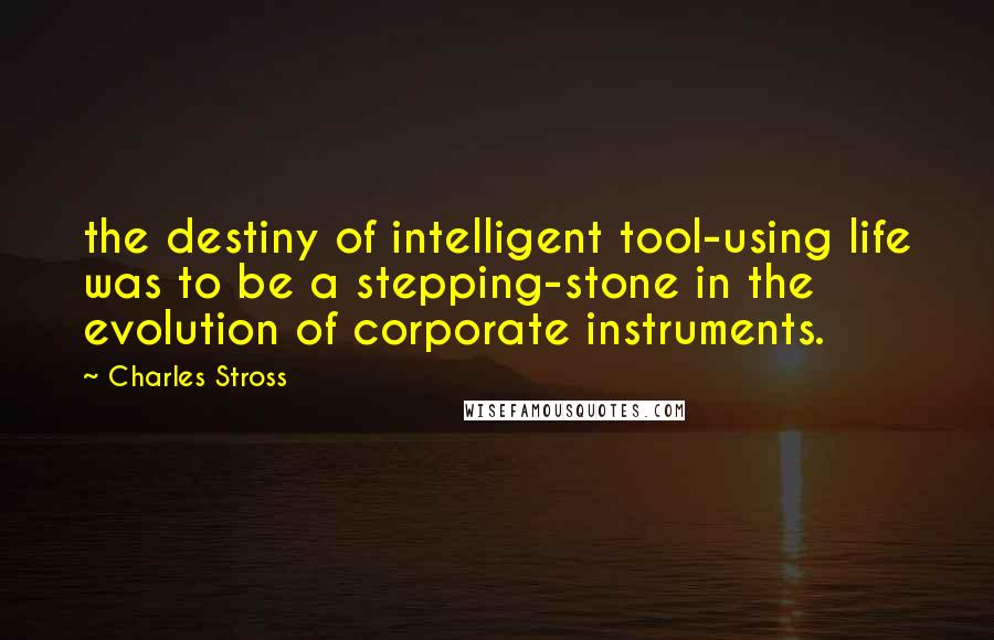 Charles Stross Quotes: the destiny of intelligent tool-using life was to be a stepping-stone in the evolution of corporate instruments.