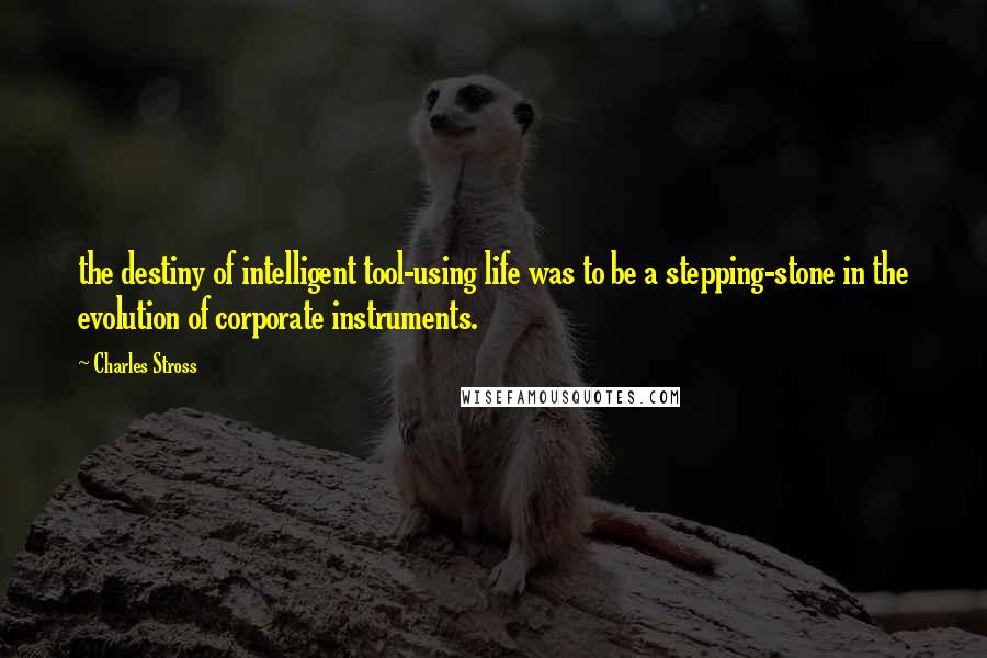 Charles Stross Quotes: the destiny of intelligent tool-using life was to be a stepping-stone in the evolution of corporate instruments.