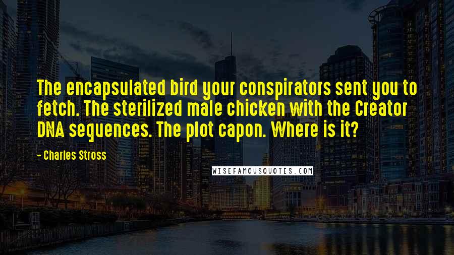 Charles Stross Quotes: The encapsulated bird your conspirators sent you to fetch. The sterilized male chicken with the Creator DNA sequences. The plot capon. Where is it?