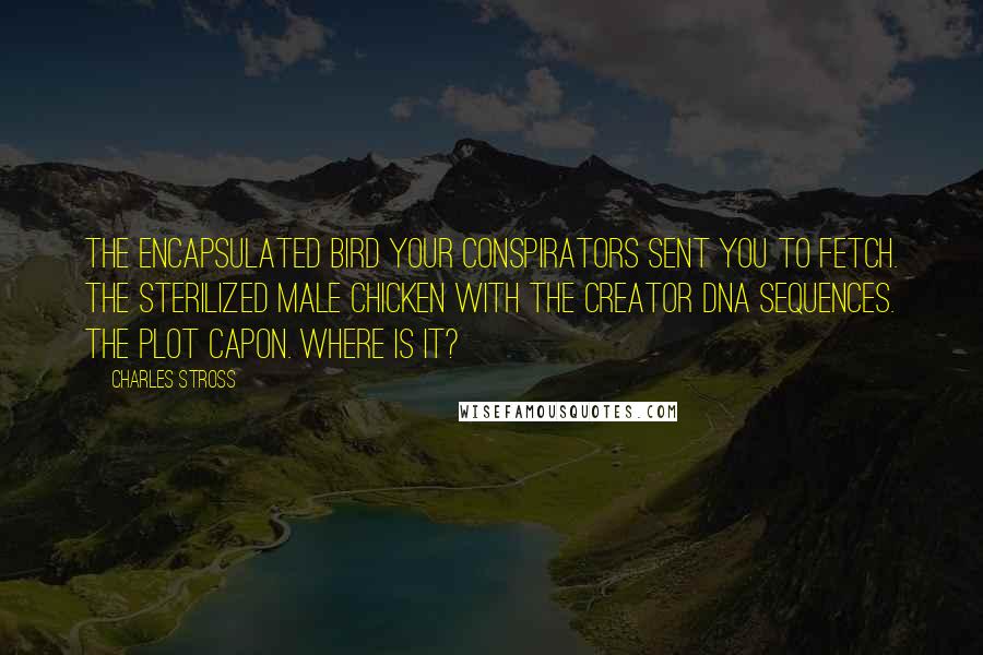 Charles Stross Quotes: The encapsulated bird your conspirators sent you to fetch. The sterilized male chicken with the Creator DNA sequences. The plot capon. Where is it?