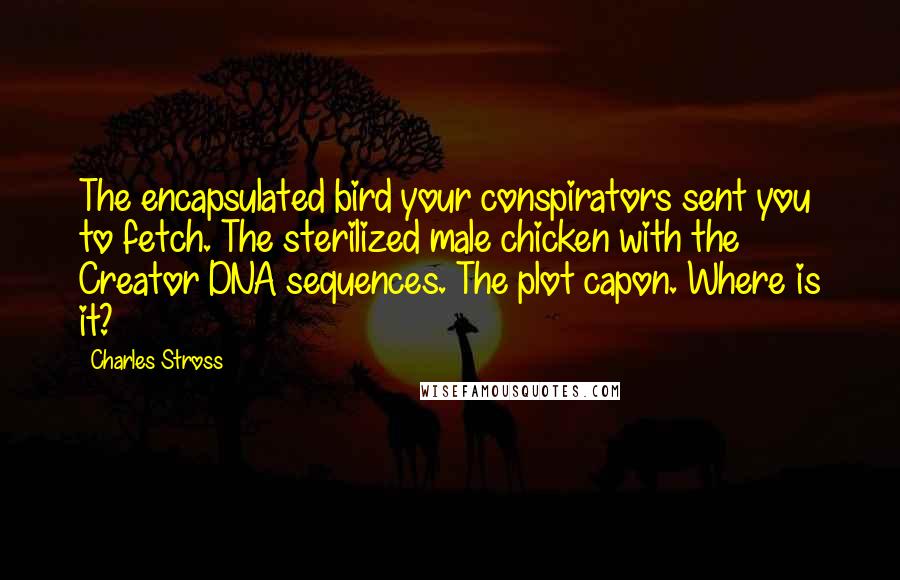 Charles Stross Quotes: The encapsulated bird your conspirators sent you to fetch. The sterilized male chicken with the Creator DNA sequences. The plot capon. Where is it?