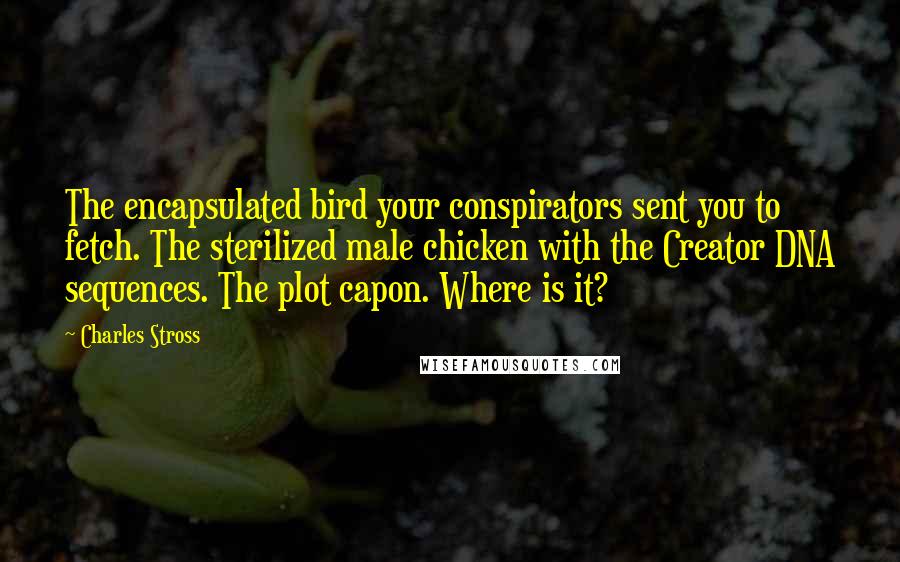 Charles Stross Quotes: The encapsulated bird your conspirators sent you to fetch. The sterilized male chicken with the Creator DNA sequences. The plot capon. Where is it?