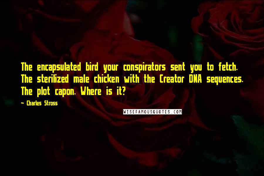 Charles Stross Quotes: The encapsulated bird your conspirators sent you to fetch. The sterilized male chicken with the Creator DNA sequences. The plot capon. Where is it?