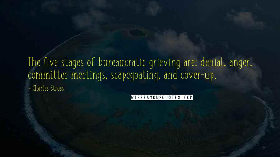 Charles Stross Quotes: The five stages of bureaucratic grieving are: denial, anger, committee meetings, scapegoating, and cover-up.