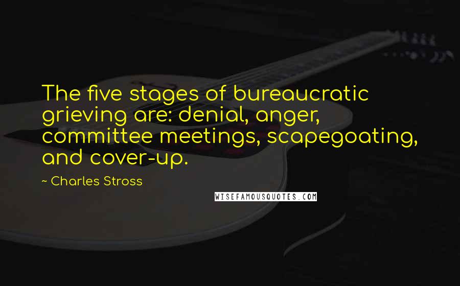 Charles Stross Quotes: The five stages of bureaucratic grieving are: denial, anger, committee meetings, scapegoating, and cover-up.
