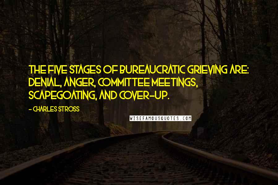 Charles Stross Quotes: The five stages of bureaucratic grieving are: denial, anger, committee meetings, scapegoating, and cover-up.