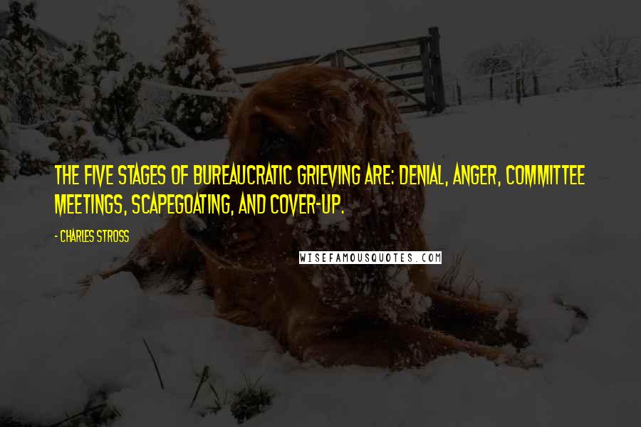 Charles Stross Quotes: The five stages of bureaucratic grieving are: denial, anger, committee meetings, scapegoating, and cover-up.