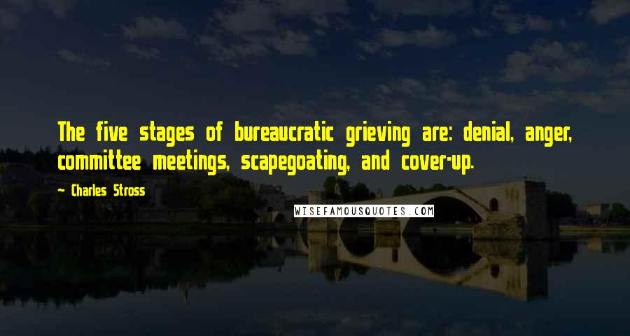 Charles Stross Quotes: The five stages of bureaucratic grieving are: denial, anger, committee meetings, scapegoating, and cover-up.