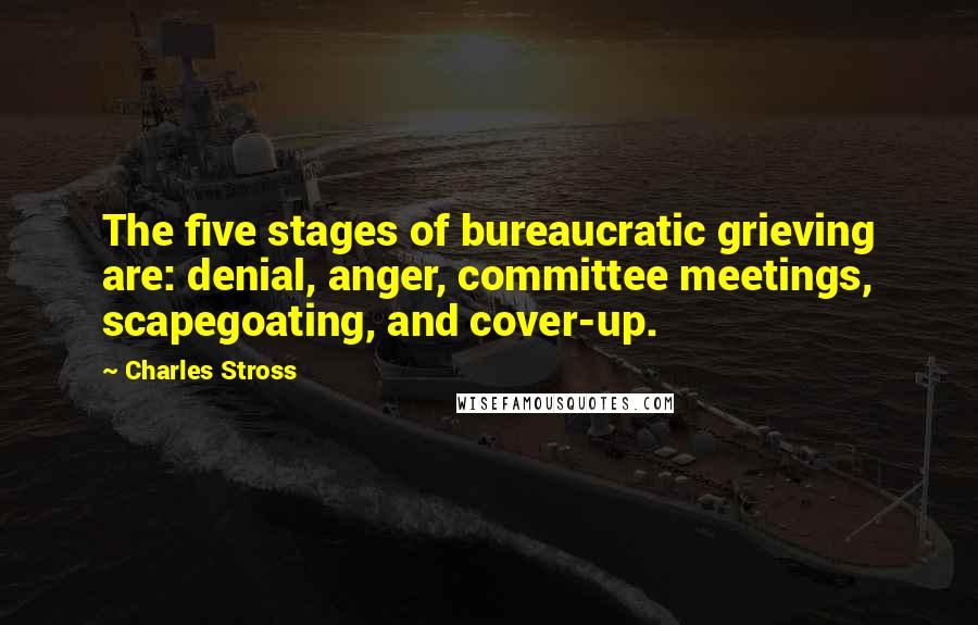 Charles Stross Quotes: The five stages of bureaucratic grieving are: denial, anger, committee meetings, scapegoating, and cover-up.