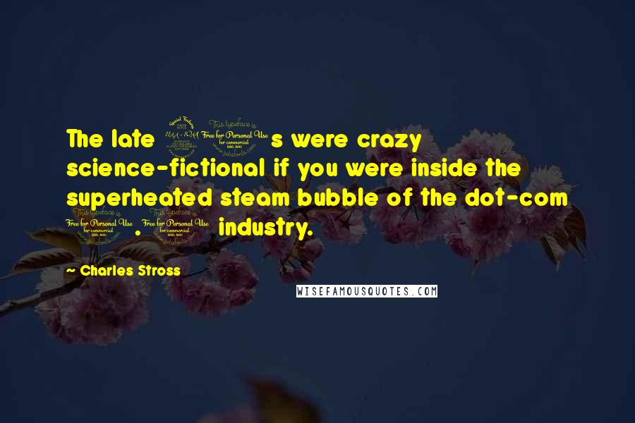 Charles Stross Quotes: The late 90s were crazy science-fictional if you were inside the superheated steam bubble of the dot-com 1.0 industry.