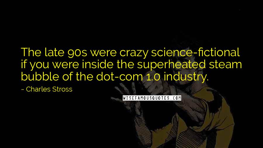 Charles Stross Quotes: The late 90s were crazy science-fictional if you were inside the superheated steam bubble of the dot-com 1.0 industry.
