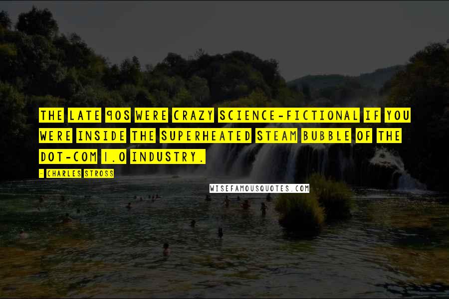 Charles Stross Quotes: The late 90s were crazy science-fictional if you were inside the superheated steam bubble of the dot-com 1.0 industry.