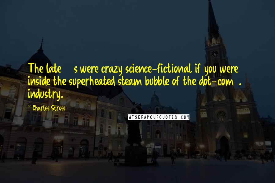 Charles Stross Quotes: The late 90s were crazy science-fictional if you were inside the superheated steam bubble of the dot-com 1.0 industry.