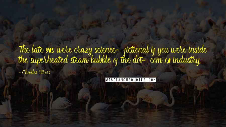 Charles Stross Quotes: The late 90s were crazy science-fictional if you were inside the superheated steam bubble of the dot-com 1.0 industry.