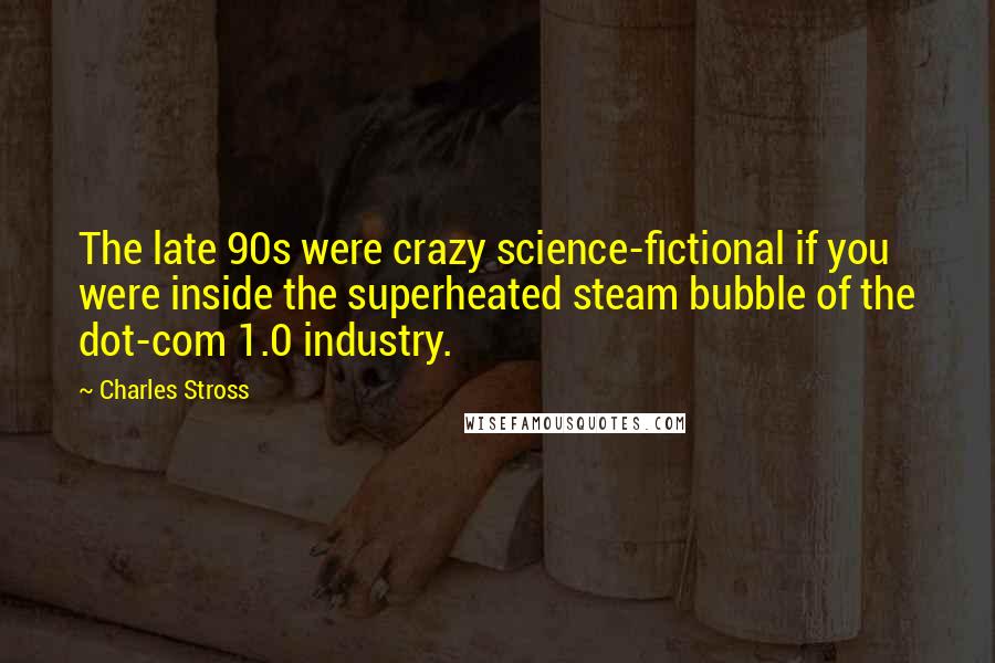 Charles Stross Quotes: The late 90s were crazy science-fictional if you were inside the superheated steam bubble of the dot-com 1.0 industry.