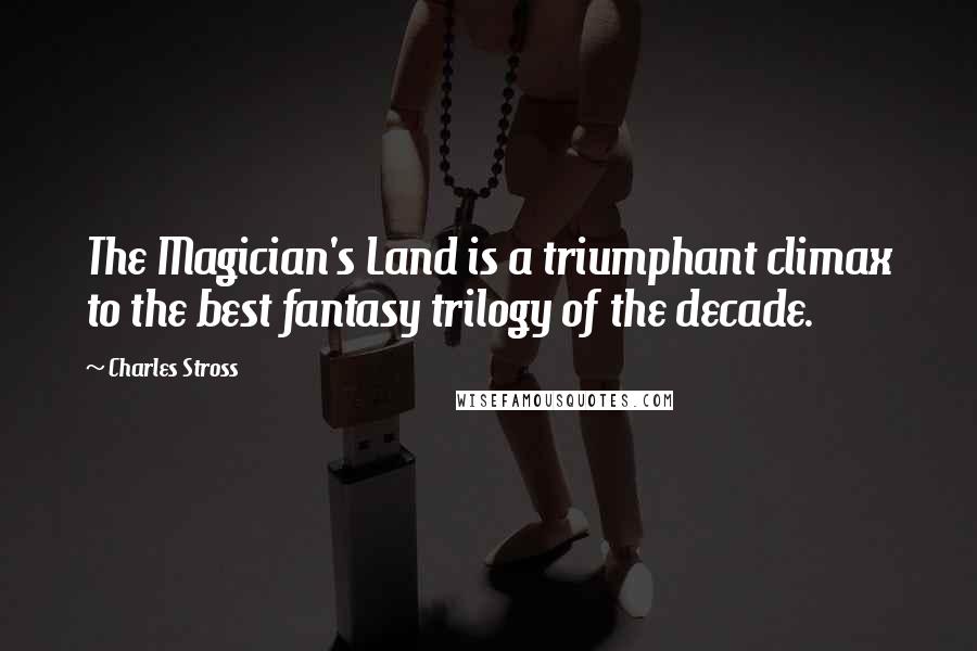 Charles Stross Quotes: The Magician's Land is a triumphant climax to the best fantasy trilogy of the decade.