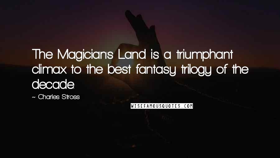 Charles Stross Quotes: The Magician's Land is a triumphant climax to the best fantasy trilogy of the decade.