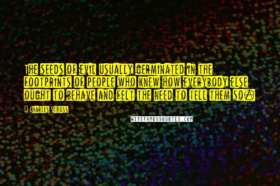 Charles Stross Quotes: The seeds of evil usually germinated in the footprints of people who knew how everybody else ought to behave and felt the need to tell them so.