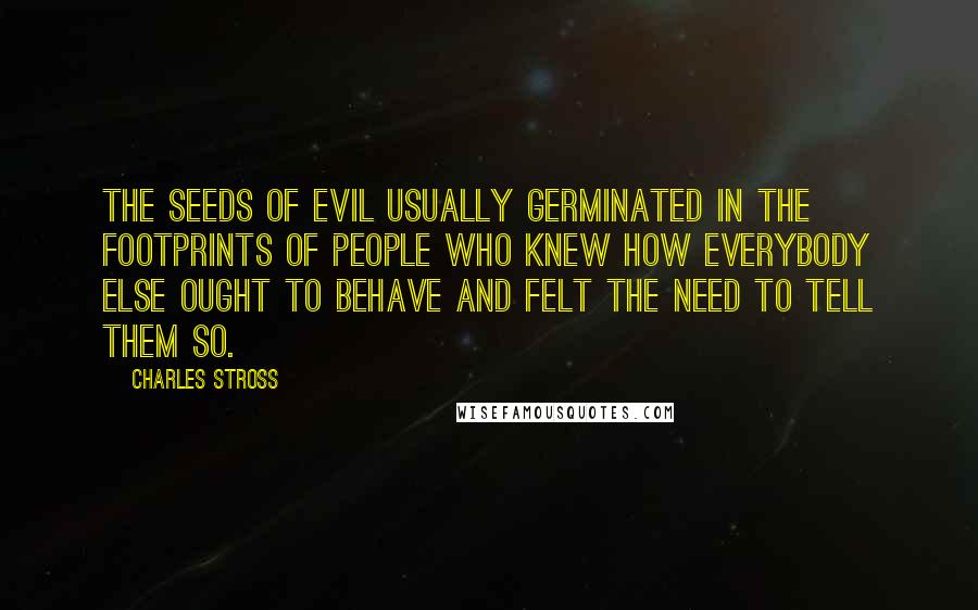 Charles Stross Quotes: The seeds of evil usually germinated in the footprints of people who knew how everybody else ought to behave and felt the need to tell them so.