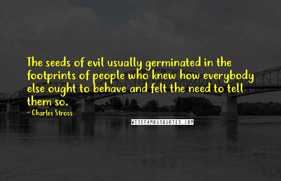 Charles Stross Quotes: The seeds of evil usually germinated in the footprints of people who knew how everybody else ought to behave and felt the need to tell them so.