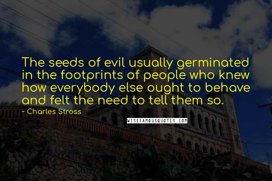 Charles Stross Quotes: The seeds of evil usually germinated in the footprints of people who knew how everybody else ought to behave and felt the need to tell them so.