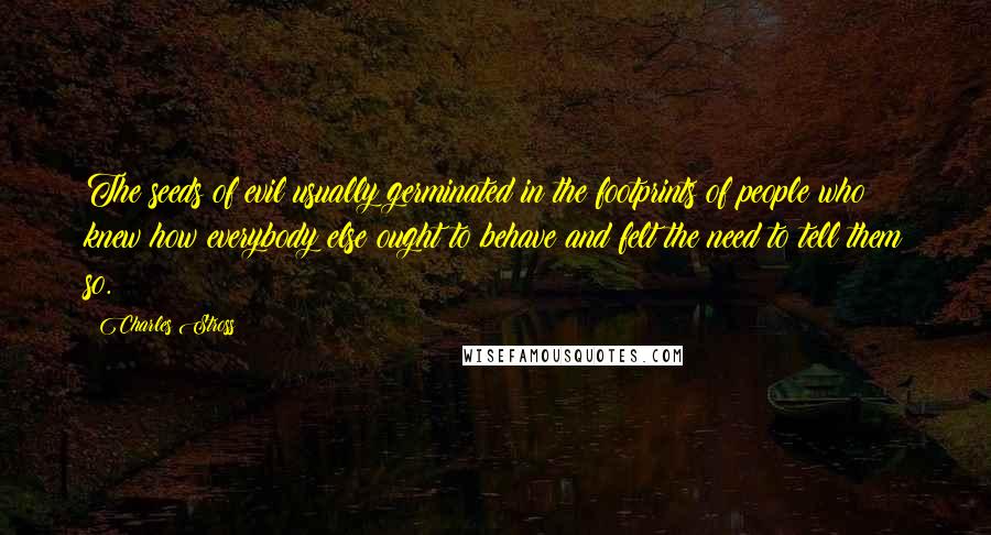 Charles Stross Quotes: The seeds of evil usually germinated in the footprints of people who knew how everybody else ought to behave and felt the need to tell them so.