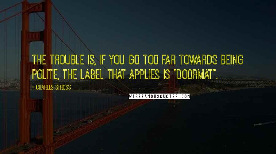 Charles Stross Quotes: The trouble is, if you go too far towards being polite, the label that applies is "doormat".