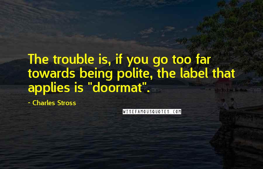 Charles Stross Quotes: The trouble is, if you go too far towards being polite, the label that applies is "doormat".