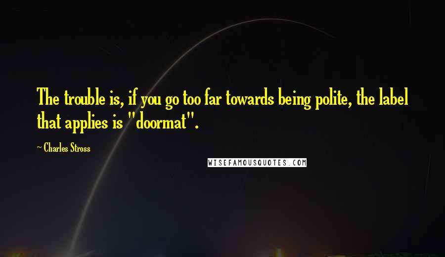 Charles Stross Quotes: The trouble is, if you go too far towards being polite, the label that applies is "doormat".