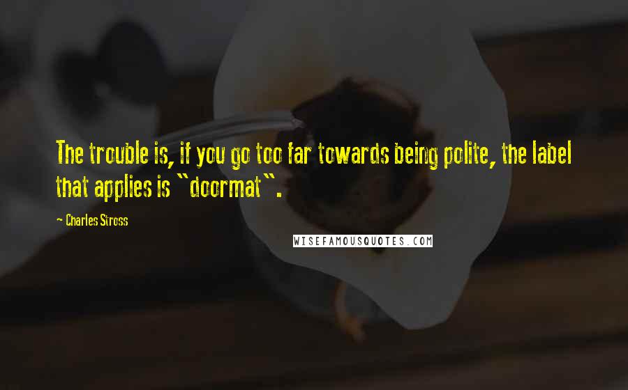 Charles Stross Quotes: The trouble is, if you go too far towards being polite, the label that applies is "doormat".