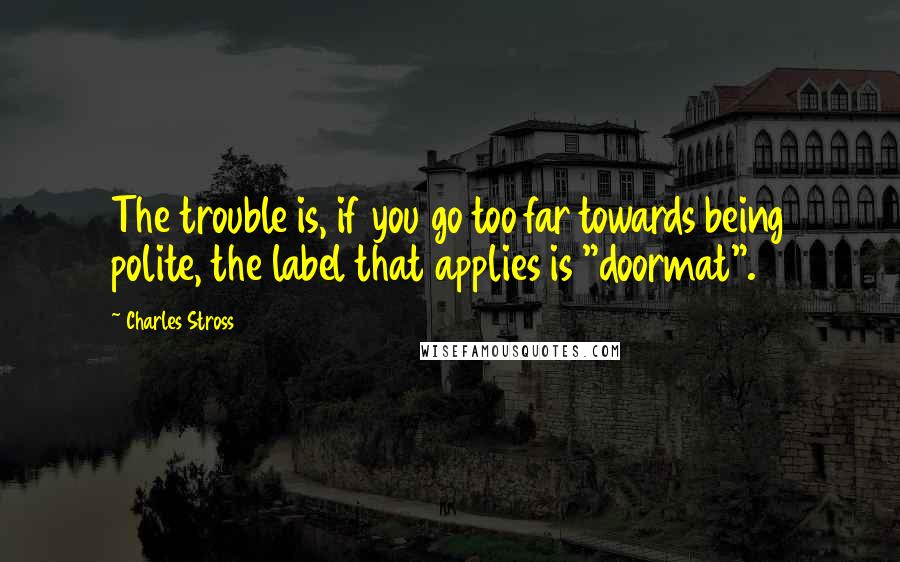 Charles Stross Quotes: The trouble is, if you go too far towards being polite, the label that applies is "doormat".