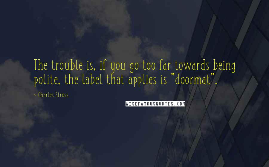 Charles Stross Quotes: The trouble is, if you go too far towards being polite, the label that applies is "doormat".