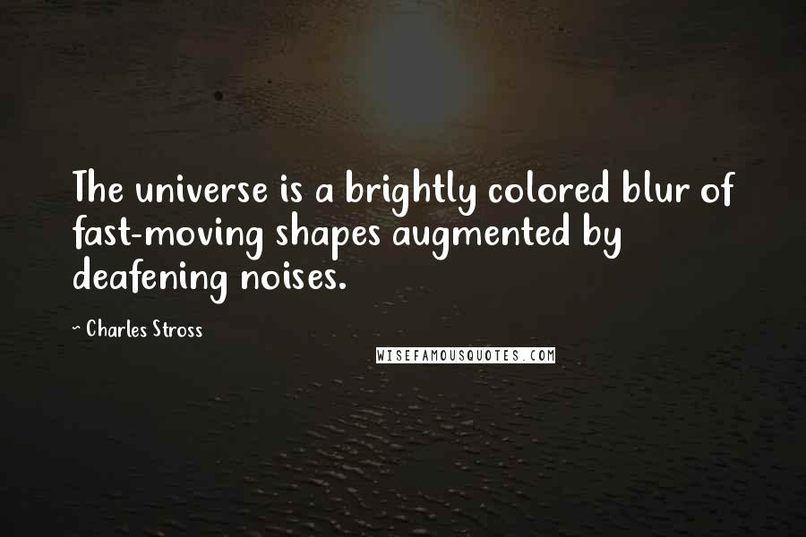 Charles Stross Quotes: The universe is a brightly colored blur of fast-moving shapes augmented by deafening noises.