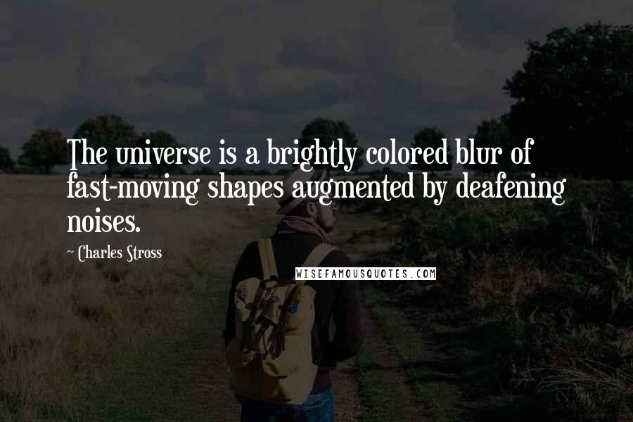 Charles Stross Quotes: The universe is a brightly colored blur of fast-moving shapes augmented by deafening noises.