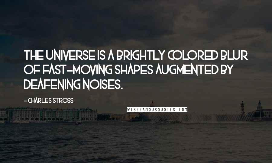 Charles Stross Quotes: The universe is a brightly colored blur of fast-moving shapes augmented by deafening noises.