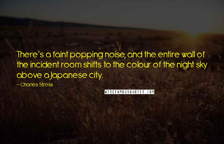 Charles Stross Quotes: There's a faint popping noise, and the entire wall of the incident room shifts to the colour of the night sky above a Japanese city.