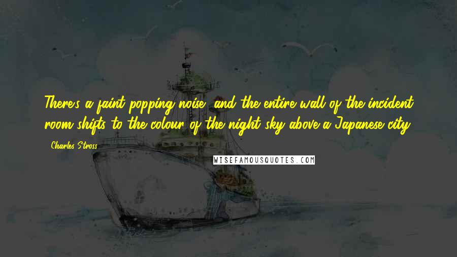 Charles Stross Quotes: There's a faint popping noise, and the entire wall of the incident room shifts to the colour of the night sky above a Japanese city.