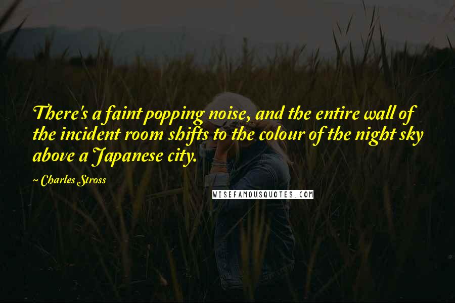 Charles Stross Quotes: There's a faint popping noise, and the entire wall of the incident room shifts to the colour of the night sky above a Japanese city.