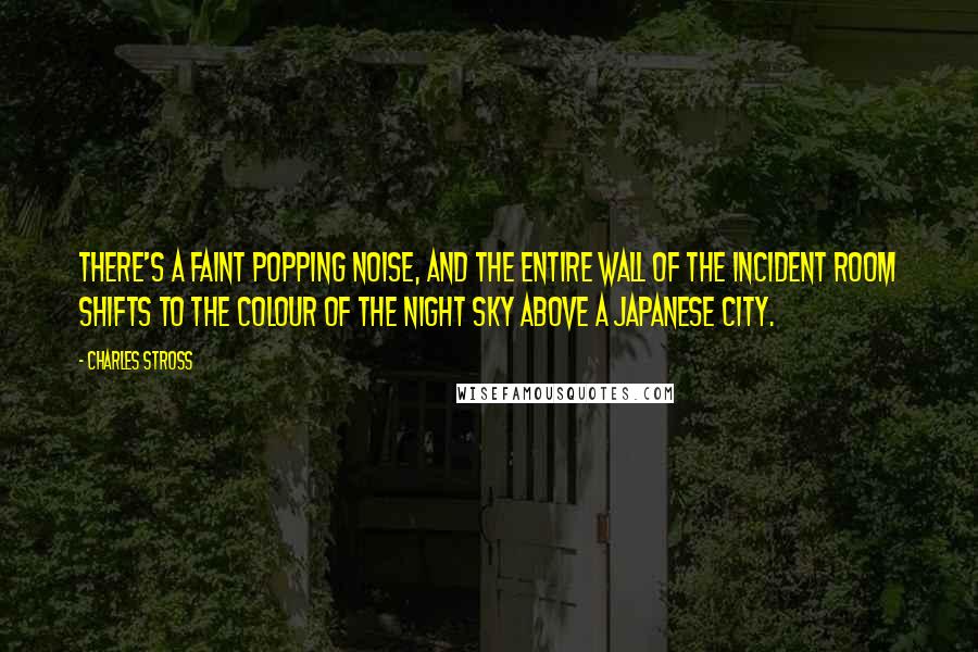 Charles Stross Quotes: There's a faint popping noise, and the entire wall of the incident room shifts to the colour of the night sky above a Japanese city.