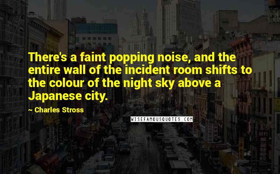 Charles Stross Quotes: There's a faint popping noise, and the entire wall of the incident room shifts to the colour of the night sky above a Japanese city.