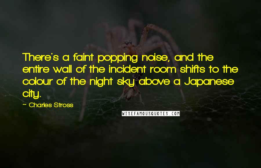 Charles Stross Quotes: There's a faint popping noise, and the entire wall of the incident room shifts to the colour of the night sky above a Japanese city.