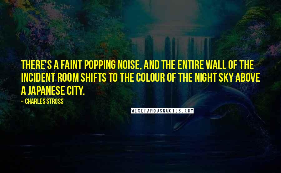 Charles Stross Quotes: There's a faint popping noise, and the entire wall of the incident room shifts to the colour of the night sky above a Japanese city.