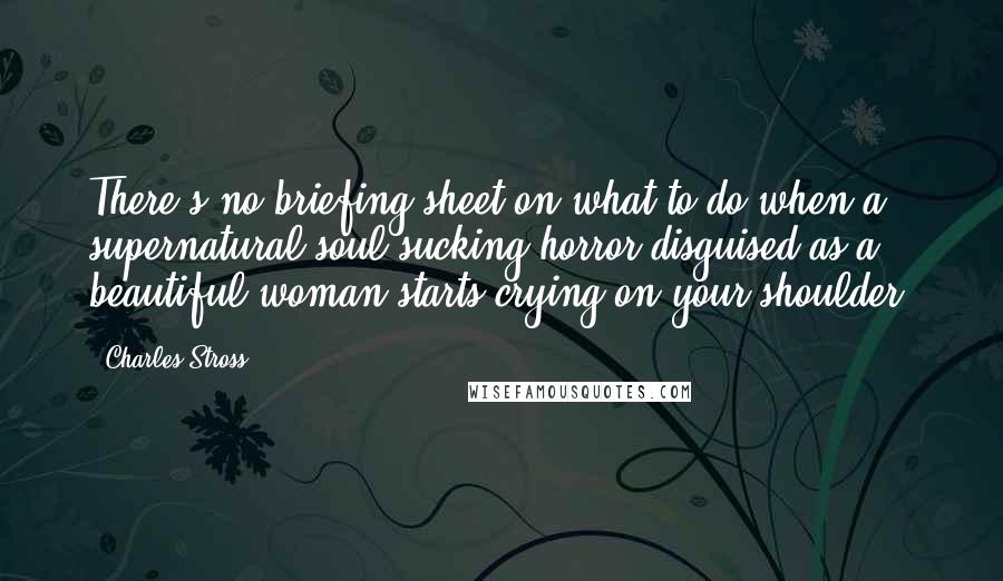 Charles Stross Quotes: There's no briefing sheet on what to do when a supernatural soul-sucking horror disguised as a beautiful woman starts crying on your shoulder.