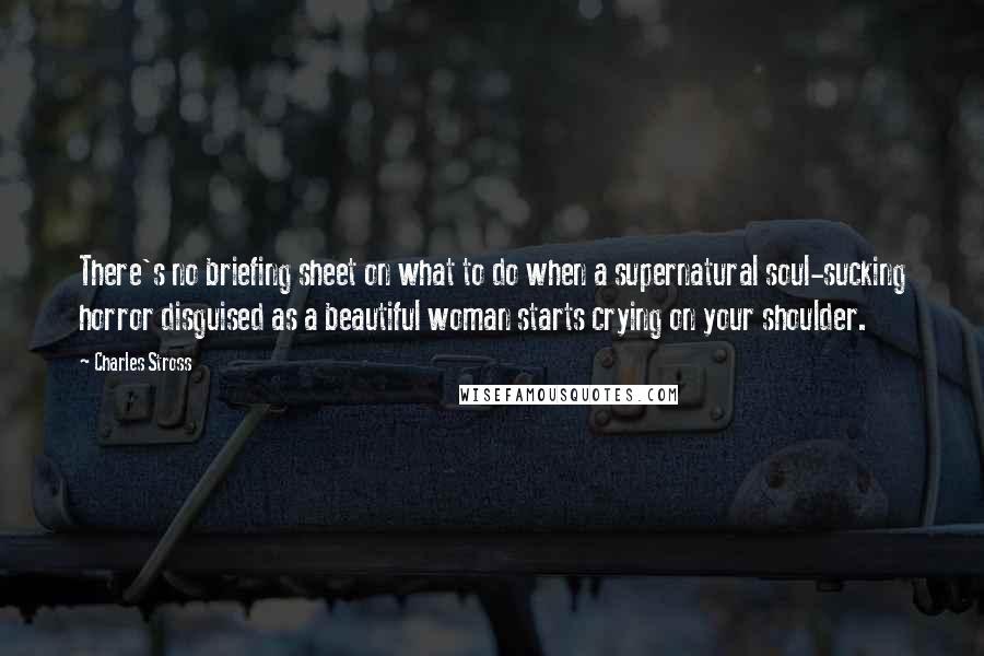 Charles Stross Quotes: There's no briefing sheet on what to do when a supernatural soul-sucking horror disguised as a beautiful woman starts crying on your shoulder.