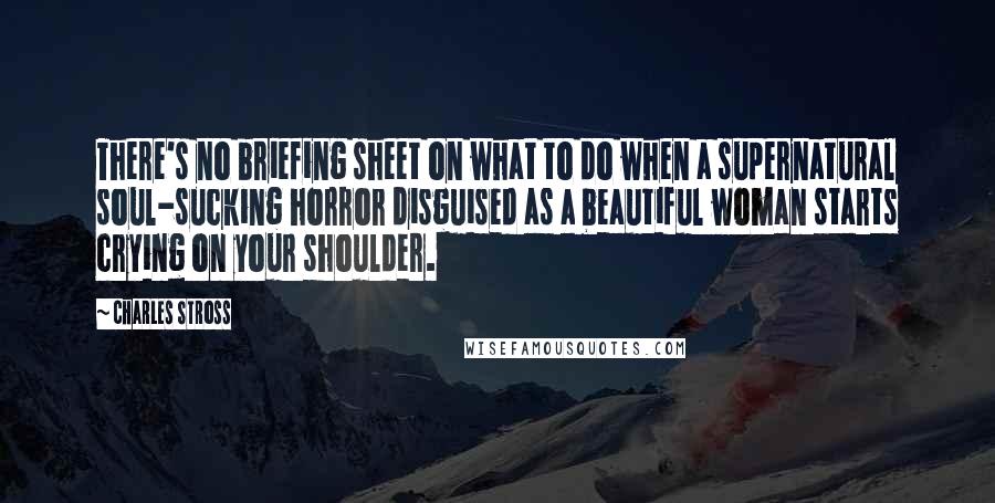 Charles Stross Quotes: There's no briefing sheet on what to do when a supernatural soul-sucking horror disguised as a beautiful woman starts crying on your shoulder.