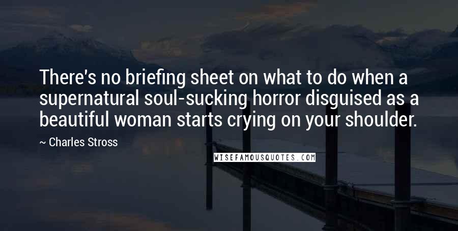 Charles Stross Quotes: There's no briefing sheet on what to do when a supernatural soul-sucking horror disguised as a beautiful woman starts crying on your shoulder.