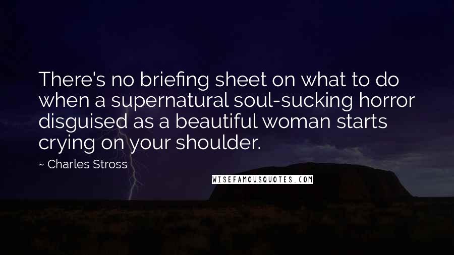 Charles Stross Quotes: There's no briefing sheet on what to do when a supernatural soul-sucking horror disguised as a beautiful woman starts crying on your shoulder.