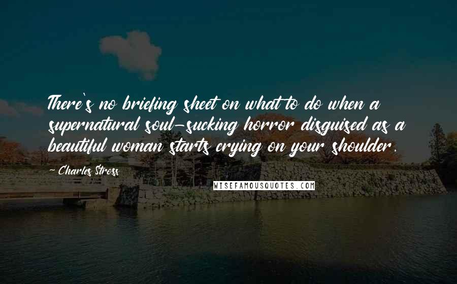 Charles Stross Quotes: There's no briefing sheet on what to do when a supernatural soul-sucking horror disguised as a beautiful woman starts crying on your shoulder.