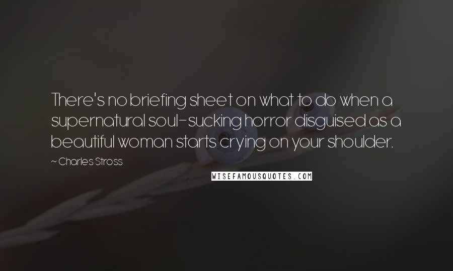 Charles Stross Quotes: There's no briefing sheet on what to do when a supernatural soul-sucking horror disguised as a beautiful woman starts crying on your shoulder.